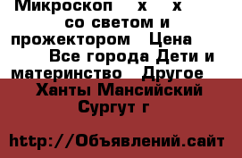 Микроскоп 100х-750х zoom, со светом и прожектором › Цена ­ 1 990 - Все города Дети и материнство » Другое   . Ханты-Мансийский,Сургут г.